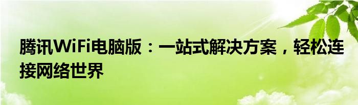 腾讯WiFi电脑版：一站式解决方案，轻松连接网络世界