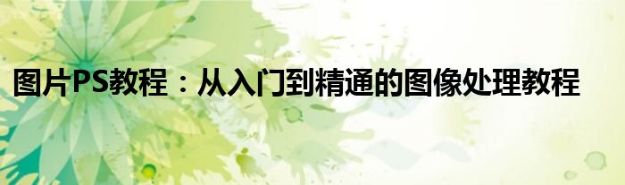 图片PS教程：从入门到精通的图像处理教程