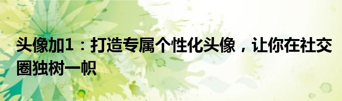 头像加1：打造专属个性化头像，让你在社交圈独树一帜