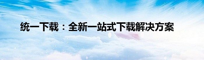 统一下载：全新一站式下载解决方案
