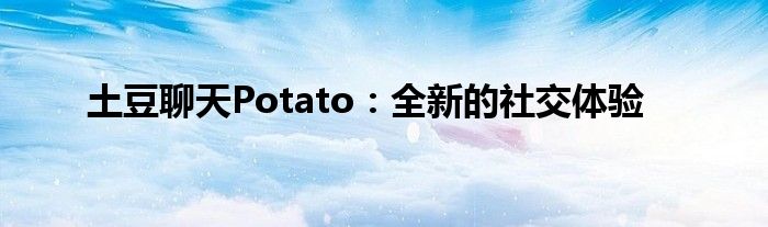 土豆聊天Potato：全新的社交体验