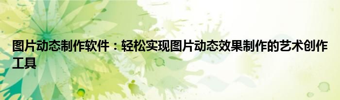 图片动态制作软件：轻松实现图片动态效果制作的艺术创作工具