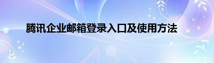 腾讯企业邮箱登录入口及使用方法