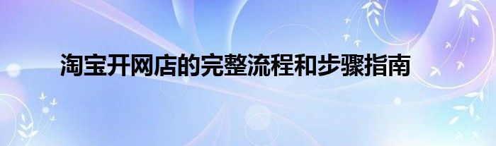 淘宝开网店的完整流程和步骤指南