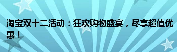 淘宝双十二活动：狂欢购物盛宴，尽享超值优惠！