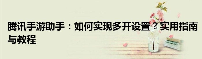 腾讯手游助手：如何实现多开设置？实用指南与教程