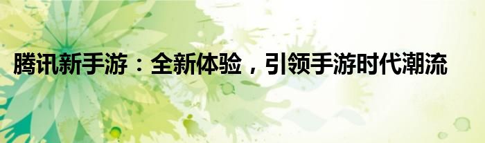 腾讯新手游：全新体验，引领手游时代潮流