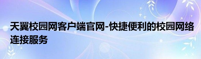 天翼校园网客户端官网-快捷便利的校园网络连接服务