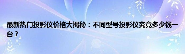 最新热门投影仪价格大揭秘：不同型号投影仪究竟多少钱一台？