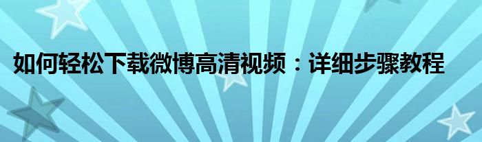如何轻松下载微博高清视频：详细步骤教程