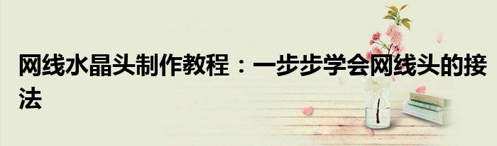 网线水晶头制作教程：一步步学会网线头的接法