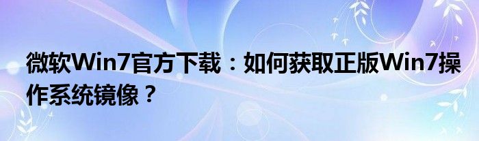 微软Win7官方下载：如何获取正版Win7操作系统镜像？