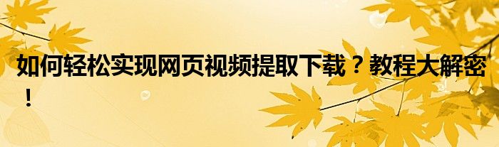 如何轻松实现网页视频提取下载？教程大解密！