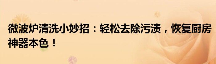 微波炉清洗小妙招：轻松去除污渍，恢复厨房神器本色！
