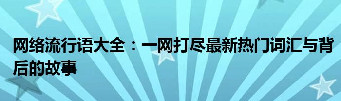 网络流行语大全：一网打尽最新热门词汇与背后的故事