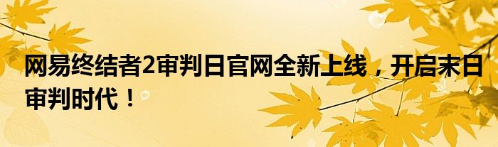 网易终结者2审判日官网全新上线，开启末日审判时代！