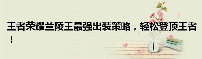 王者荣耀兰陵王最强出装策略，轻松登顶王者！