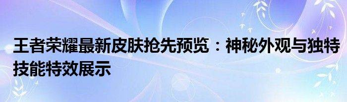 王者荣耀最新皮肤抢先预览：神秘外观与独特技能特效展示