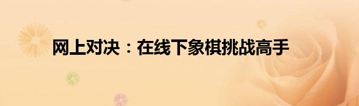 网上对决：在线下象棋挑战高手