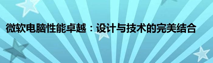微软电脑性能卓越：设计与技术的完美结合