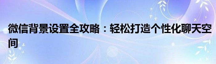 微信背景设置全攻略：轻松打造个性化聊天空间