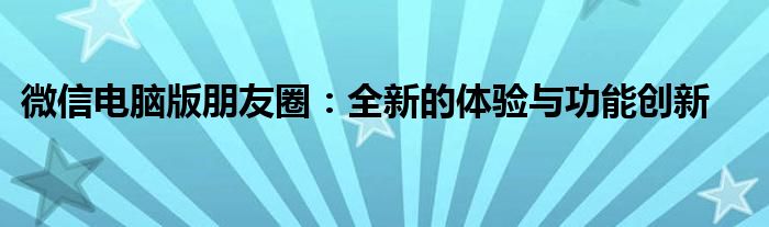 微信电脑版朋友圈：全新的体验与功能创新