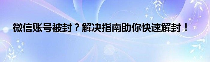 微信账号被封？解决指南助你快速解封！