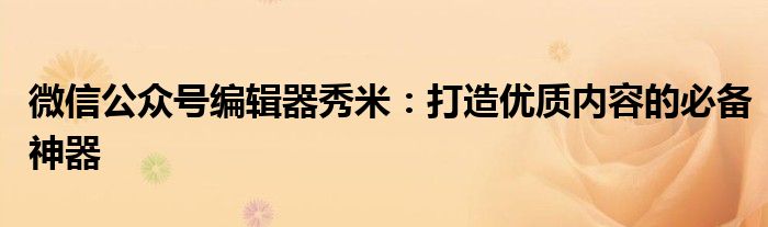 微信公众号编辑器秀米：打造优质内容的必备神器