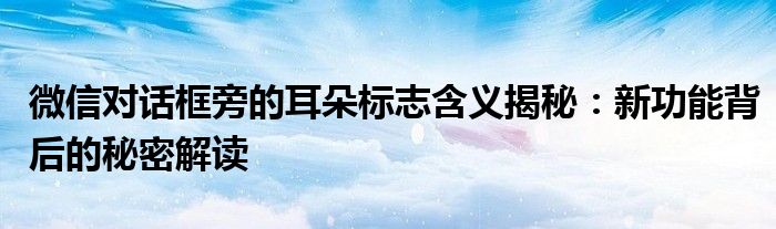 微信对话框旁的耳朵标志含义揭秘：新功能背后的秘密解读