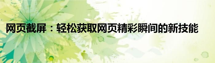 网页截屏：轻松获取网页精彩瞬间的新技能
