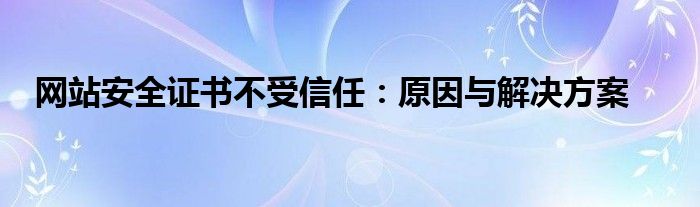 网站安全证书不受信任：原因与解决方案
