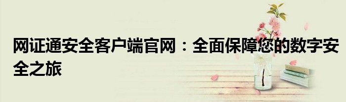网证通安全客户端官网：全面保障您的数字安全之旅