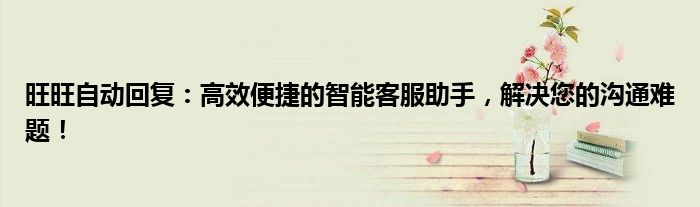 旺旺自动回复：高效便捷的智能客服助手，解决您的沟通难题！