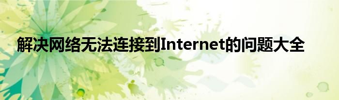 解决网络无法连接到Internet的问题大全