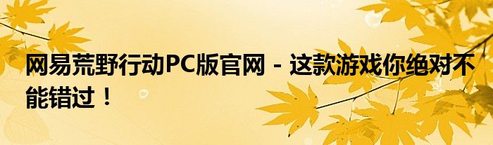 网易荒野行动PC版官网 - 这款游戏你绝对不能错过！
