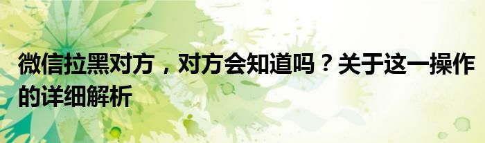 微信拉黑对方，对方会知道吗？关于这一操作的详细解析