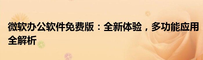 微软办公软件免费版：全新体验，多功能应用全解析