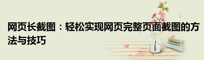 网页长截图：轻松实现网页完整页面截图的方法与技巧