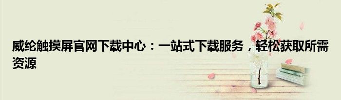 威纶触摸屏官网下载中心：一站式下载服务，轻松获取所需资源