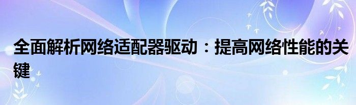全面解析网络适配器驱动：提高网络性能的关键
