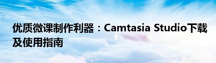 优质微课制作利器：Camtasia Studio下载及使用指南