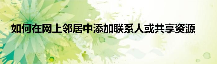 如何在网上邻居中添加联系人或共享资源