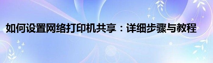 如何设置网络打印机共享：详细步骤与教程