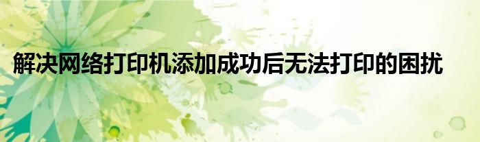 解决网络打印机添加成功后无法打印的困扰