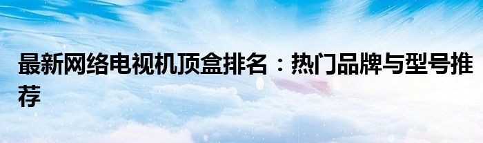 最新网络电视机顶盒排名：热门品牌与型号推荐
