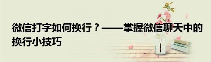 微信打字如何换行？——掌握微信聊天中的换行小技巧