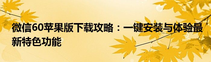 微信60苹果版下载攻略：一键安装与体验最新特色功能