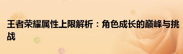 王者荣耀属性上限解析：角色成长的巅峰与挑战