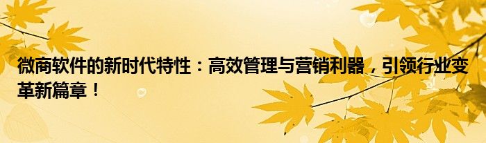 微商软件的新时代特性：高效管理与营销利器，引领行业变革新篇章！