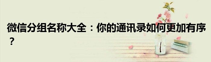 微信分组名称大全：你的通讯录如何更加有序？